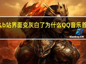 为什么b站界面变灰白了 为什么QQ音乐首页变黑白了