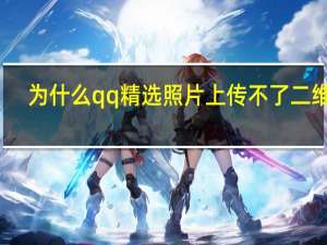 为什么qq精选照片上传不了二维码（qq精选照片怎么上传不了了）