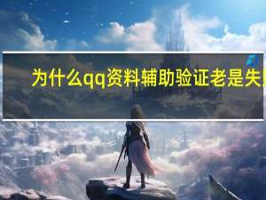 为什么qq资料辅助验证老是失败（为什么qq辅助资料验证老是失败）