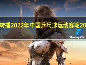 为何中央5套不转播2022年中国乒乓球运动赛呢 2022年国际乒联赛程表