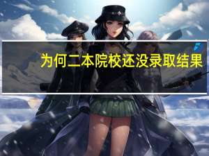 为何二本院校还没录取结果
