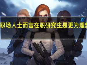 为何于职场人士而言在职研究生是更为理想的教育模式