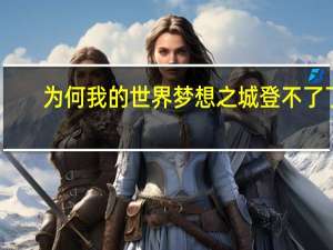 为何我的世界梦想之城登不了了（为何我的世界梦想之城登不了）