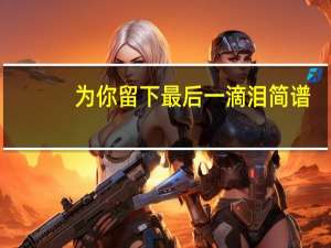 为你留下最后一滴泪简谱（为你留下最后一滴泪）