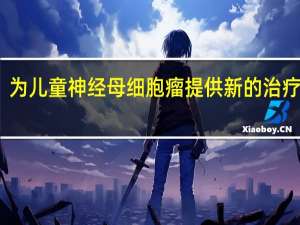 为儿童神经母细胞瘤提供新的治疗方法