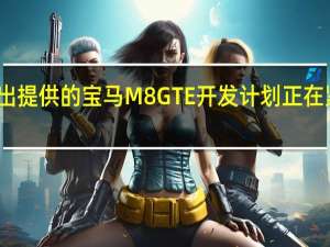 为勒芒复出提供的宝马M8 GTE开发计划正在紧锣密鼓地进行