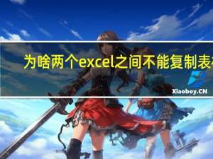 为啥两个excel之间不能复制表格（为什么两个excel之间无法复制粘贴）