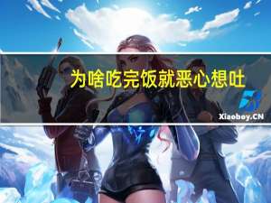 为啥吃完饭就恶心想吐（吃完饭有点恶心是怎么回事）
