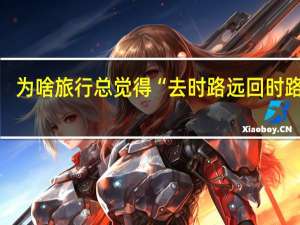 为啥旅行总觉得“去时路远 回时路近”？这可能是个好兆头