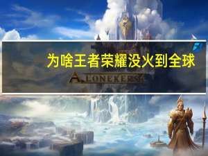 为啥王者荣耀没火到全球