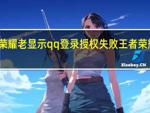 为啥王者荣耀老显示qq登录授权失败 王者荣耀登录操作失败