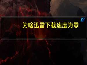 为啥迅雷下载速度为零（为什么迅雷下载速度为0）