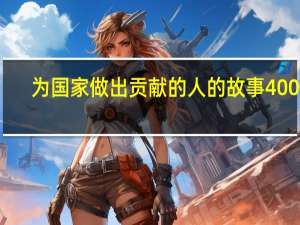 为国家做出贡献的人的故事400字（为国家做出贡献的人的故事）