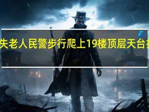 为寻走失老人 民警步行爬上19楼 顶层天台找到安然无恙