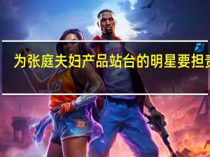 为张庭夫妇产品站台的明星要担责吗？具体怎么一回事