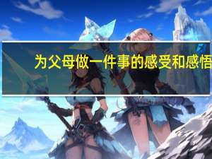 为父母做一件事的感受和感悟（为父母做一件事的感受）