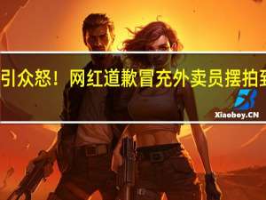 为获流量引众怒！网红道歉冒充外卖员摆拍 到底什么情况嘞