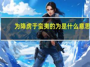 为降虏于蛮夷的为是什么意思
