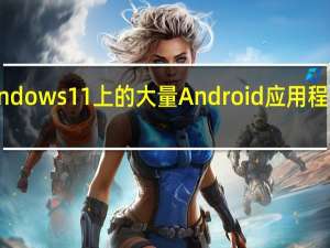 为Windows 11上的大量Android应用程序做好准备