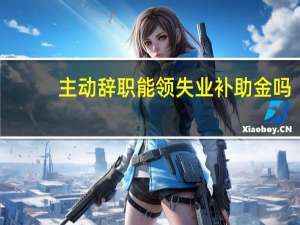 主动辞职能领失业补助金吗