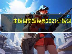 主婚词简短经典2021证婚词（主婚词）