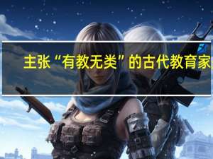 主张“有教无类”的古代教育家是（主张 ldquo 有教无类 rdquo 的古代教育家是( )）