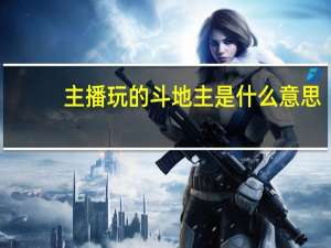 主播玩的斗地主是什么意思（主播玩的斗地主是什么）