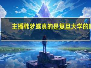 主播韩梦蝶真的是复旦大学的吗