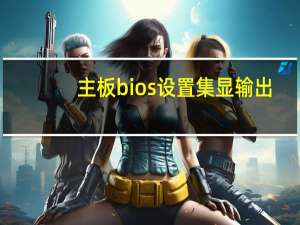 主板bios设置集显输出（主板bios设置）