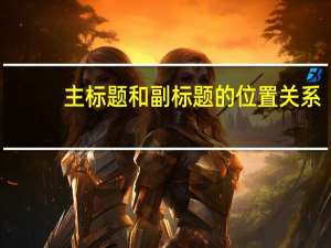 主标题和副标题的位置关系（主标题和副标题的位置）