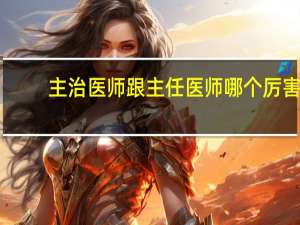主治医师跟主任医师哪个厉害