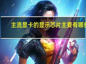 主流显卡的显示芯片主要有哪些