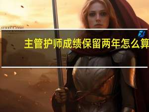 主管护师成绩保留两年怎么算