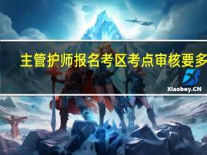 主管护师报名考区考点审核要多久