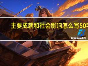 主要成就和社会影响怎么写50字（主要成就和社会影响怎么写）