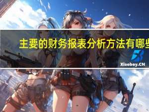主要的财务报表分析方法有哪些（财务报表分析方法有哪些）