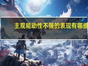 主观能动性不强的表现有哪些（主观能动性不强的表现）