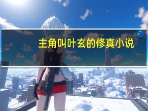 主角叫叶玄的修真小说（主角叫陈凡的修真小说）