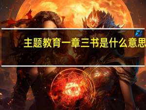 主题教育一章三书是什么意思（主题教育一章三书是什么）