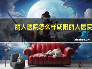 丽人医院怎么样 咸阳丽人医院口碑咋样