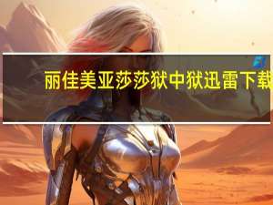 丽佳美亚莎莎狱中狱迅雷下载（丽佳美亚莎莎狱中狱）