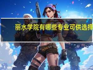 丽水学院有哪些专业可供选择