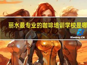 丽水最专业的咖啡培训学校是哪家
