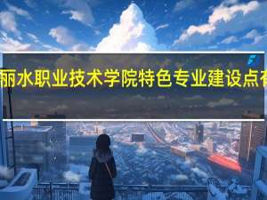 丽水职业技术学院特色专业建设点有哪些