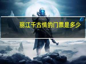 丽江千古情的门票是多少（丽江千古情门票）