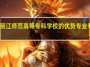 丽江师范高等专科学校的优势专业有哪些