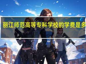 丽江师范高等专科学校的学费是多少啊