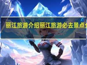 丽江旅游介绍 丽江旅游必去景点介绍