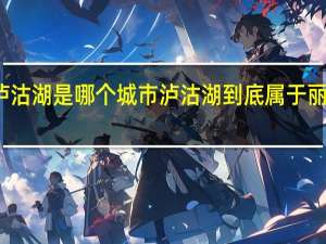 丽江泸沽湖是哪个城市 泸沽湖到底属于丽江还是四川