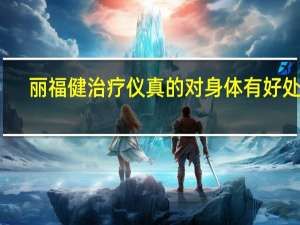 丽福健治疗仪真的对身体有好处吗（丽福健治疗仪）
